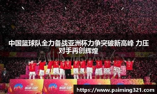 中国篮球队全力备战亚洲杯力争突破新高峰 力压对手再创辉煌