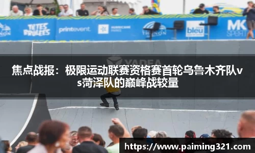 焦点战报：极限运动联赛资格赛首轮乌鲁木齐队vs菏泽队的巅峰战较量