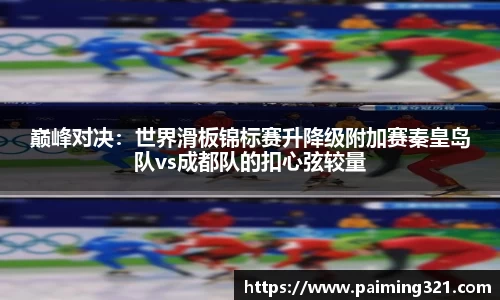 巅峰对决：世界滑板锦标赛升降级附加赛秦皇岛队vs成都队的扣心弦较量