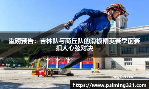 重磅预告：吉林队与商丘队的滑板精英赛季前赛扣人心弦对决