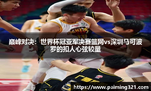 巅峰对决：世界杯冠亚军决赛篮网vs深圳马可波罗的扣人心弦较量