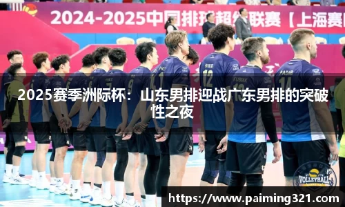 2025赛季洲际杯：山东男排迎战广东男排的突破性之夜